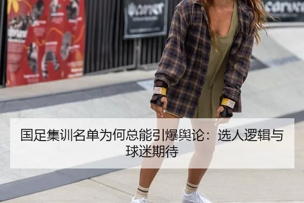 国足集训名单为何总能引爆舆论：选人逻辑与球迷期待